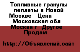 Топливные гранулы-пеллеты в Новой Москве › Цена ­ 250 - Московская обл., Москва г. Другое » Продам   